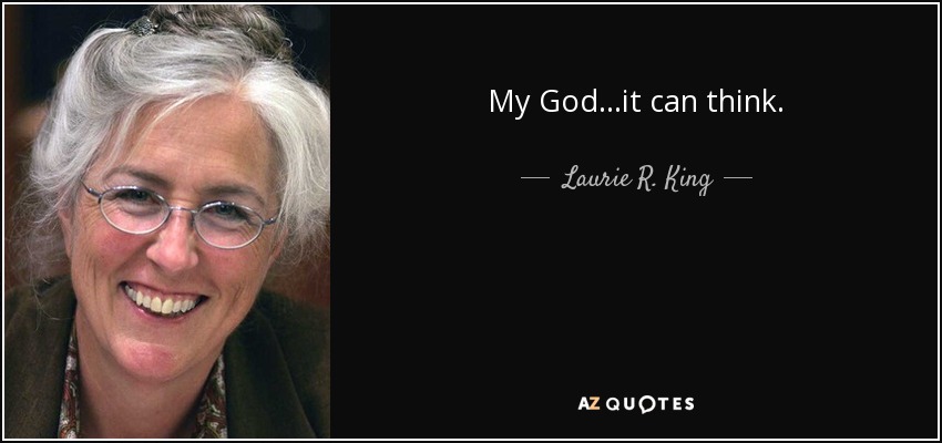 My God...it can think. - Laurie R. King