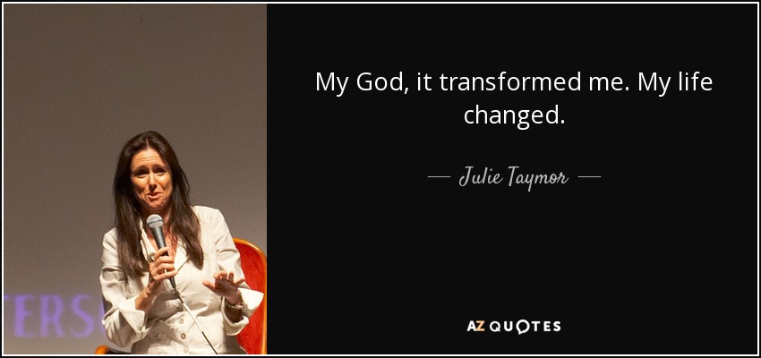 My God, it transformed me. My life changed. - Julie Taymor
