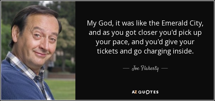 My God, it was like the Emerald City, and as you got closer you'd pick up your pace, and you'd give your tickets and go charging inside. - Joe Flaherty