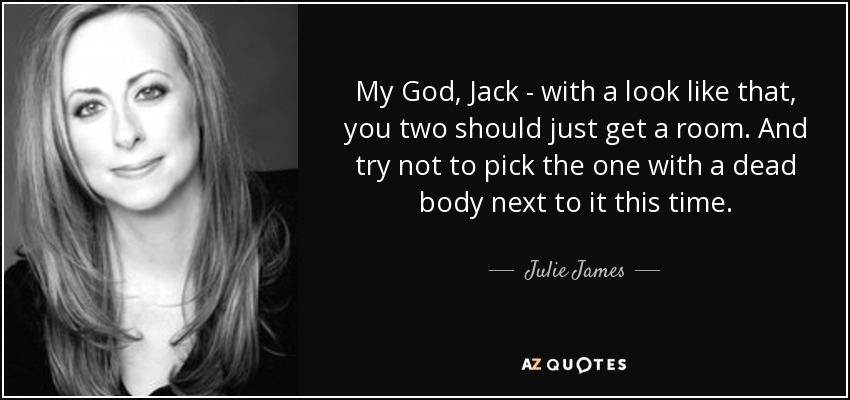 My God, Jack - with a look like that, you two should just get a room. And try not to pick the one with a dead body next to it this time. - Julie James