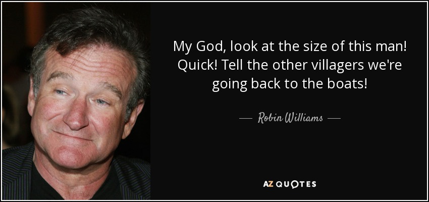 My God, look at the size of this man! Quick! Tell the other villagers we're going back to the boats! - Robin Williams