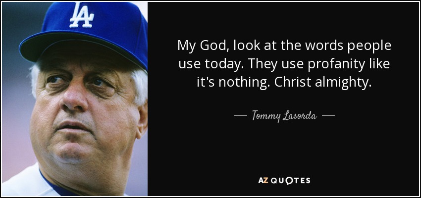 My God, look at the words people use today. They use profanity like it's nothing. Christ almighty. - Tommy Lasorda