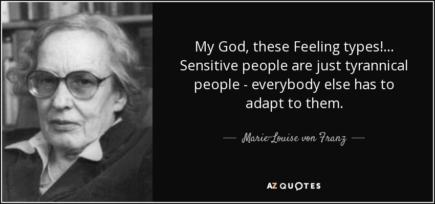 My God, these Feeling types! ... Sensitive people are just tyrannical people - everybody else has to adapt to them. - Marie-Louise von Franz