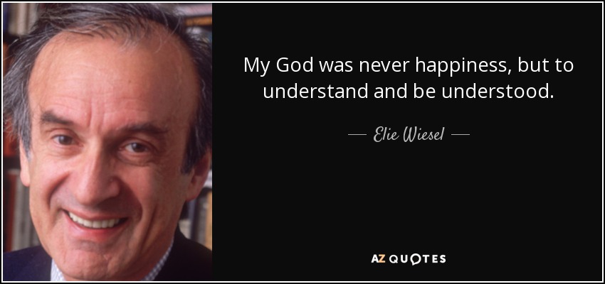 My God was never happiness, but to understand and be understood. - Elie Wiesel