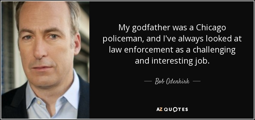 My godfather was a Chicago policeman, and I've always looked at law enforcement as a challenging and interesting job. - Bob Odenkirk