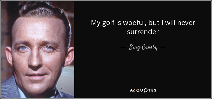 My golf is woeful, but I will never surrender - Bing Crosby
