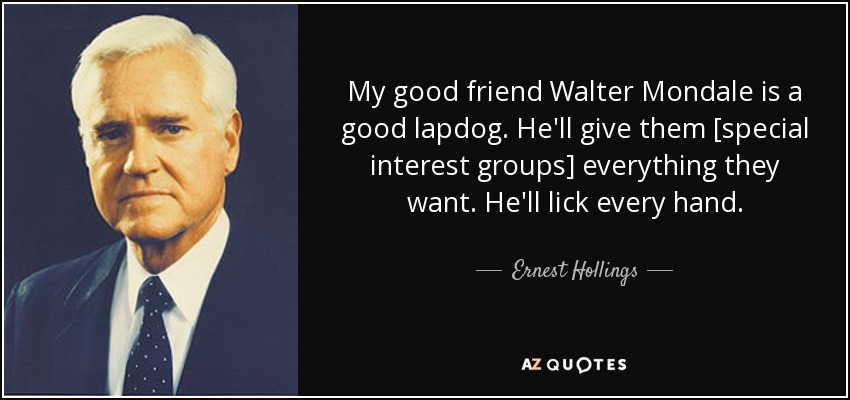 My good friend Walter Mondale is a good lapdog. He'll give them [special interest groups] everything they want. He'll lick every hand. - Ernest Hollings