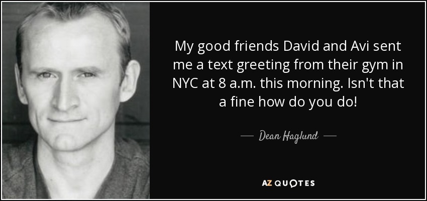 My good friends David and Avi sent me a text greeting from their gym in NYC at 8 a.m. this morning. Isn't that a fine how do you do! - Dean Haglund