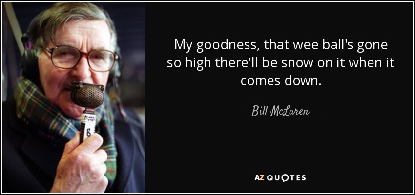 My goodness, that wee ball's gone so high there'll be snow on it when it comes down. - Bill McLaren