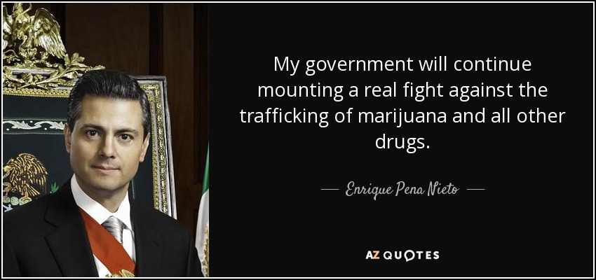 My government will continue mounting a real fight against the trafficking of marijuana and all other drugs. - Enrique Pena Nieto