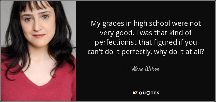 My grades in high school were not very good. I was that kind of perfectionist that figured if you can't do it perfectly, why do it at all? - Mara Wilson