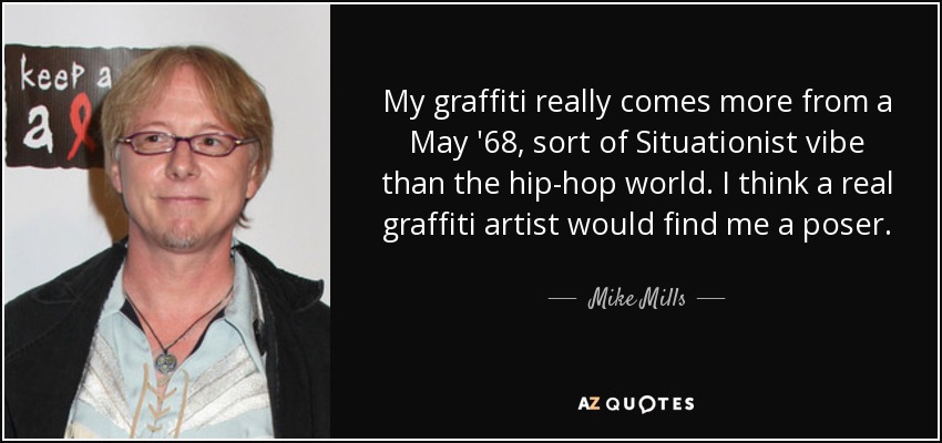 My graffiti really comes more from a May '68, sort of Situationist vibe than the hip-hop world. I think a real graffiti artist would find me a poser. - Mike Mills