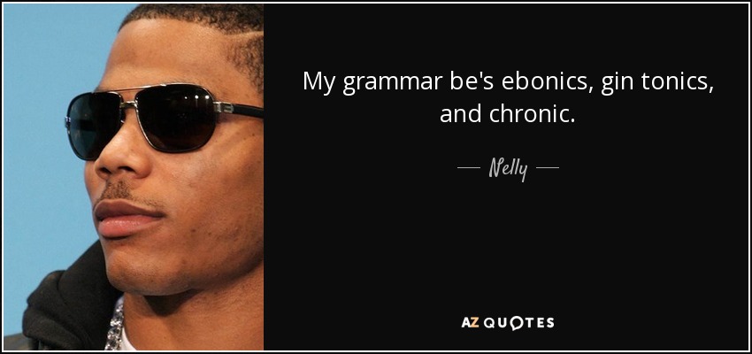 My grammar be's ebonics, gin tonics, and chronic. - Nelly