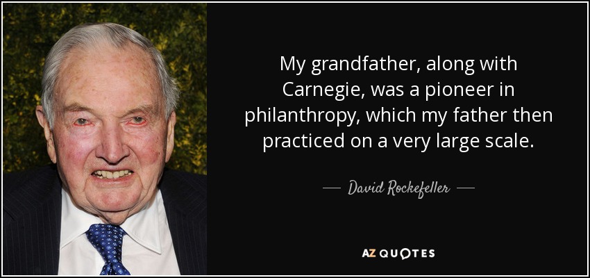 My grandfather, along with Carnegie, was a pioneer in philanthropy, which my father then practiced on a very large scale. - David Rockefeller