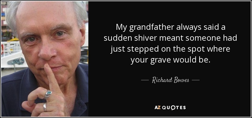 My grandfather always said a sudden shiver meant someone had just stepped on the spot where your grave would be. - Richard Bowes