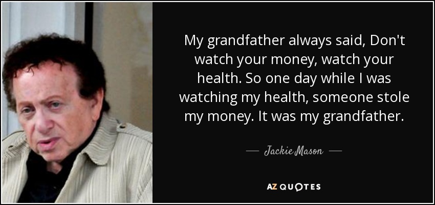 My grandfather always said, Don't watch your money, watch your health. So one day while I was watching my health, someone stole my money. It was my grandfather. - Jackie Mason