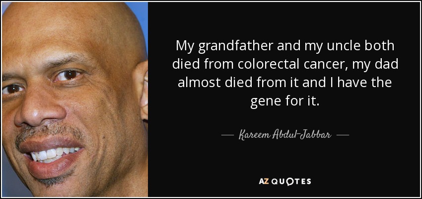 My grandfather and my uncle both died from colorectal cancer, my dad almost died from it and I have the gene for it. - Kareem Abdul-Jabbar