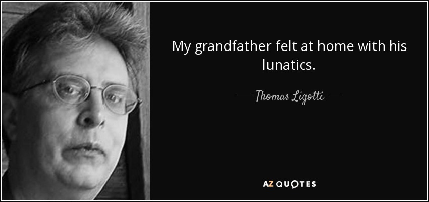 My grandfather felt at home with his lunatics. - Thomas Ligotti