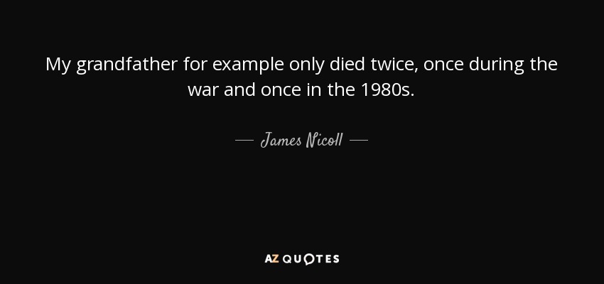 My grandfather for example only died twice, once during the war and once in the 1980s. - James Nicoll