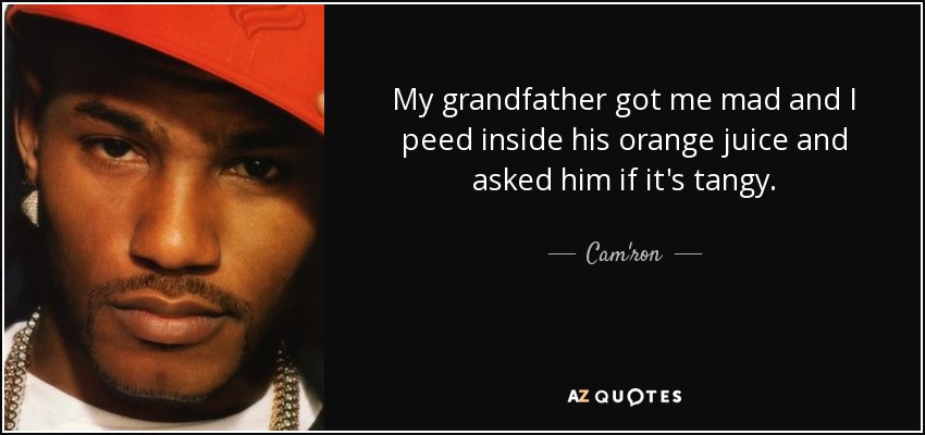 My grandfather got me mad and I peed inside his orange juice and asked him if it's tangy. - Cam'ron
