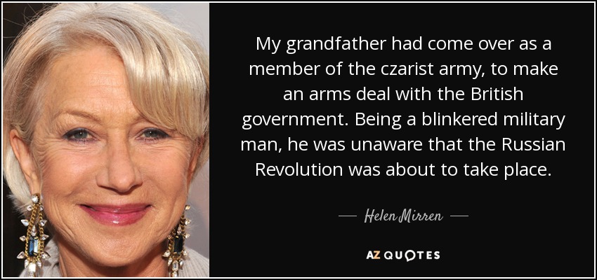 My grandfather had come over as a member of the czarist army, to make an arms deal with the British government. Being a blinkered military man, he was unaware that the Russian Revolution was about to take place. - Helen Mirren