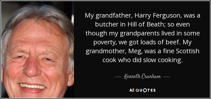 My grandfather, Harry Ferguson, was a butcher in Hill of Beath; so even though my grandparents lived in some poverty, we got loads of beef. My grandmother, Meg, was a fine Scottish cook who did slow cooking. - Kenneth Cranham