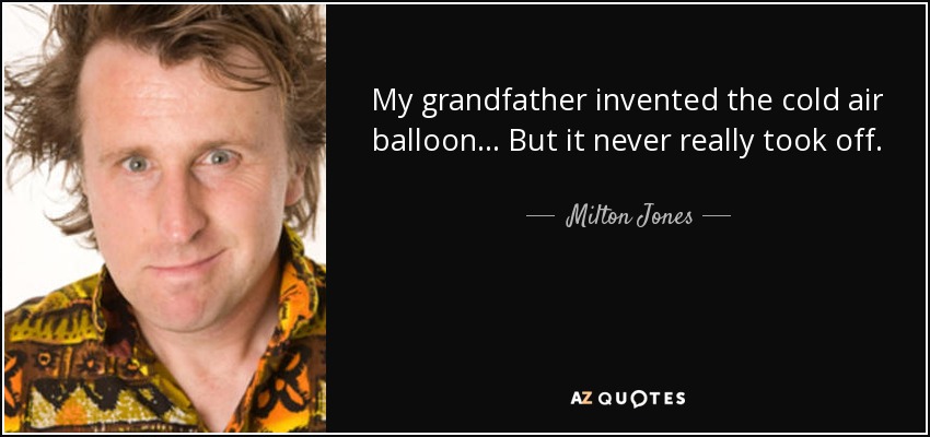 My grandfather invented the cold air balloon... But it never really took off. - Milton Jones