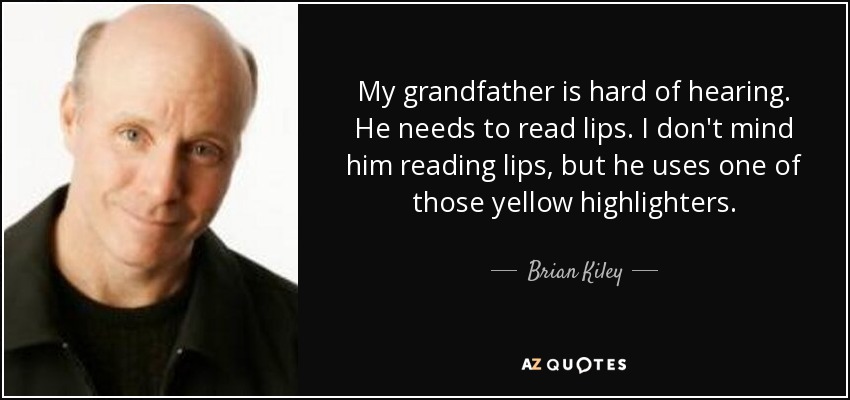My grandfather is hard of hearing. He needs to read lips. I don't mind him reading lips, but he uses one of those yellow highlighters. - Brian Kiley