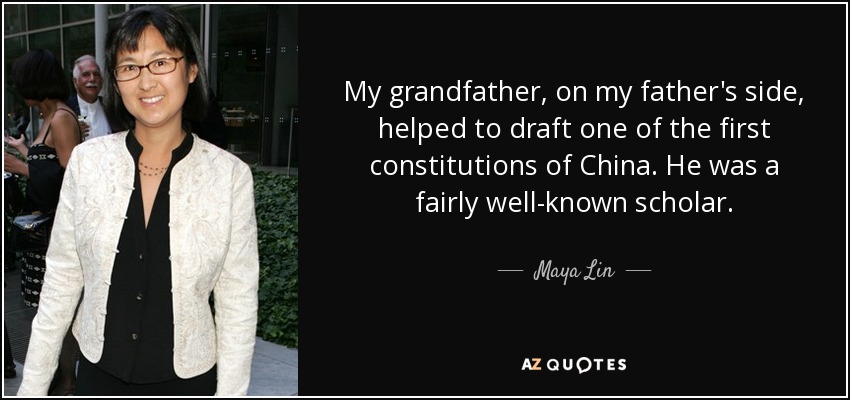 My grandfather, on my father's side, helped to draft one of the first constitutions of China. He was a fairly well-known scholar. - Maya Lin