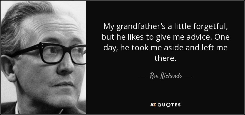 My grandfather's a little forgetful, but he likes to give me advice. One day, he took me aside and left me there. - Ron Richards