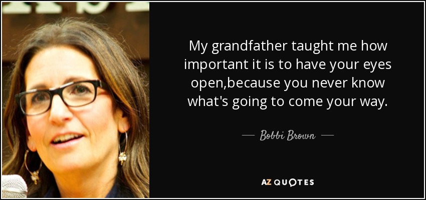 My grandfather taught me how important it is to have your eyes open,because you never know what's going to come your way. - Bobbi Brown