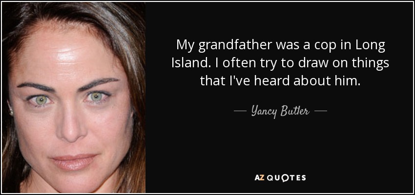 My grandfather was a cop in Long Island. I often try to draw on things that I've heard about him. - Yancy Butler