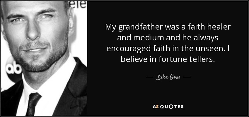 My grandfather was a faith healer and medium and he always encouraged faith in the unseen. I believe in fortune tellers. - Luke Goss