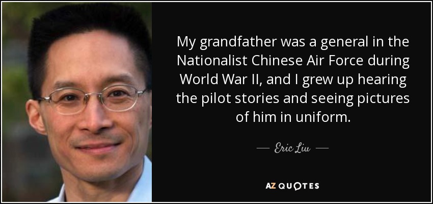 My grandfather was a general in the Nationalist Chinese Air Force during World War II, and I grew up hearing the pilot stories and seeing pictures of him in uniform. - Eric Liu