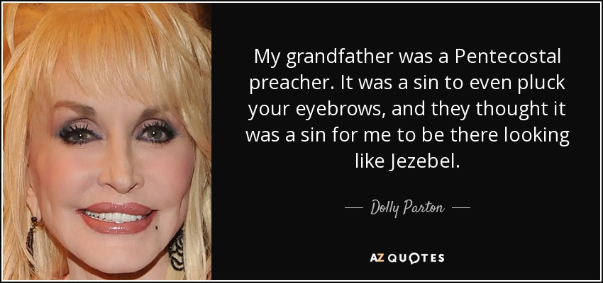 My grandfather was a Pentecostal preacher. It was a sin to even pluck your eyebrows, and they thought it was a sin for me to be there looking like Jezebel. - Dolly Parton