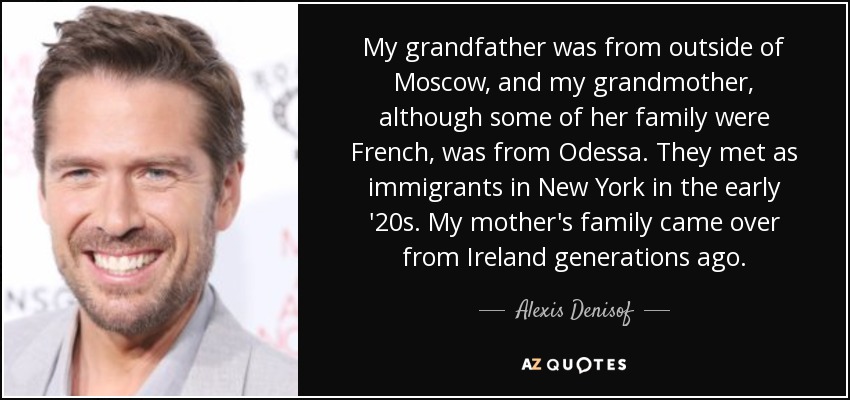 My grandfather was from outside of Moscow, and my grandmother, although some of her family were French, was from Odessa. They met as immigrants in New York in the early '20s. My mother's family came over from Ireland generations ago. - Alexis Denisof