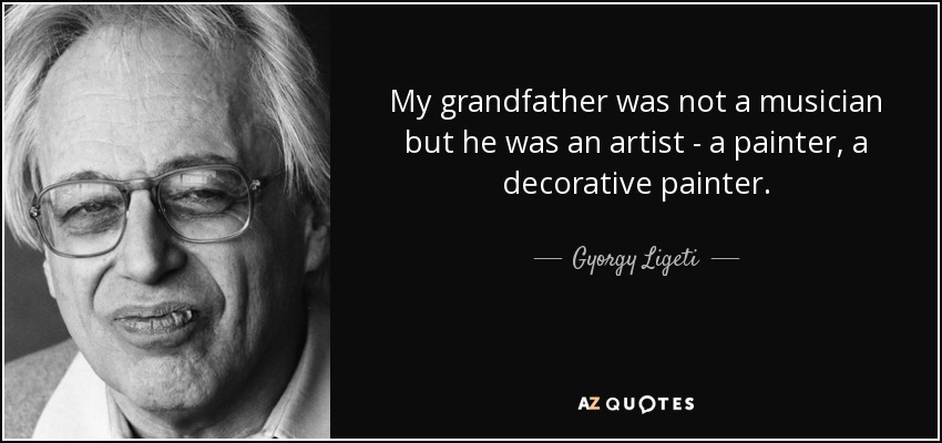 My grandfather was not a musician but he was an artist - a painter, a decorative painter. - Gyorgy Ligeti