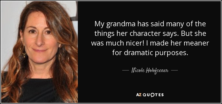 My grandma has said many of the things her character says. But she was much nicer! I made her meaner for dramatic purposes. - Nicole Holofcener