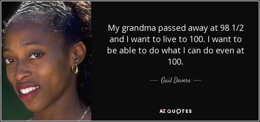 My grandma passed away at 98 1/2 and I want to live to 100. I want to be able to do what I can do even at 100. - Gail Devers
