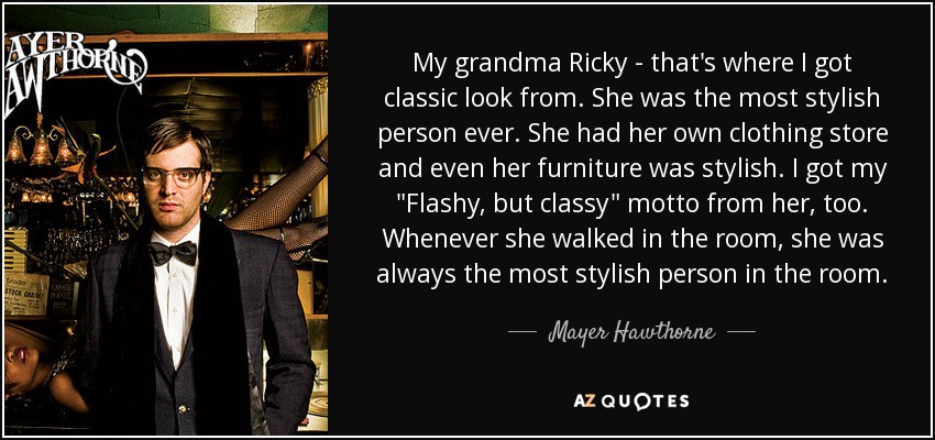 My grandma Ricky - that's where I got classic look from. She was the most stylish person ever. She had her own clothing store and even her furniture was stylish. I got my 