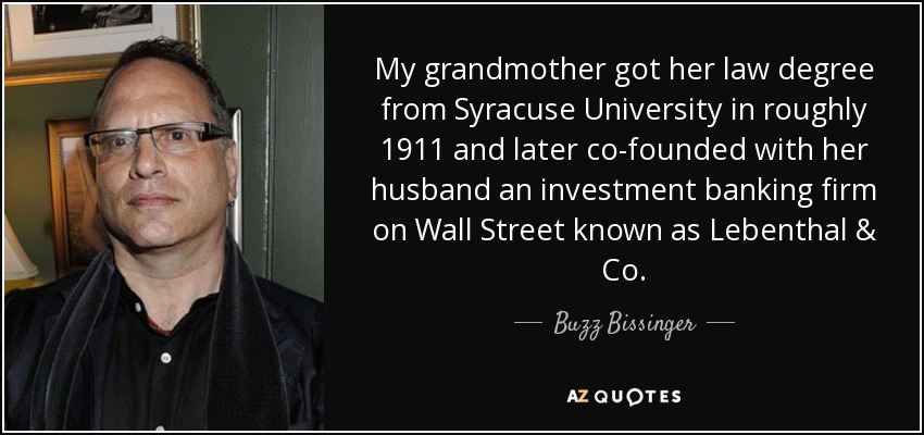 My grandmother got her law degree from Syracuse University in roughly 1911 and later co-founded with her husband an investment banking firm on Wall Street known as Lebenthal & Co. - Buzz Bissinger