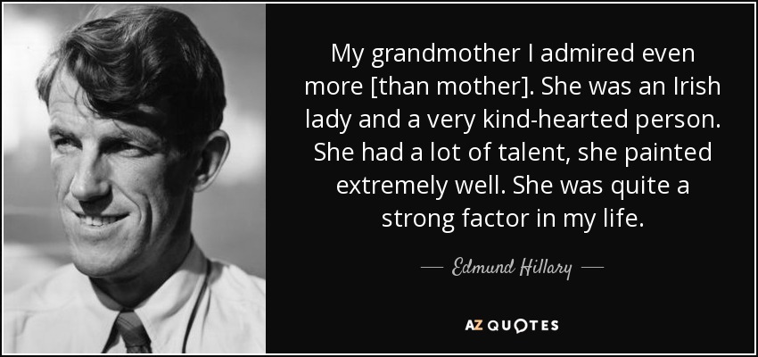 My grandmother I admired even more [than mother]. She was an Irish lady and a very kind-hearted person. She had a lot of talent, she painted extremely well. She was quite a strong factor in my life. - Edmund Hillary