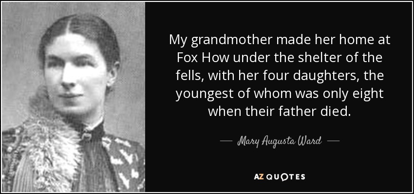 My grandmother made her home at Fox How under the shelter of the fells, with her four daughters, the youngest of whom was only eight when their father died. - Mary Augusta Ward