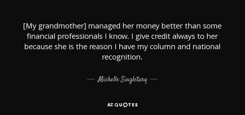 [My grandmother] managed her money better than some financial professionals I know. I give credit always to her because she is the reason I have my column and national recognition. - Michelle Singletary