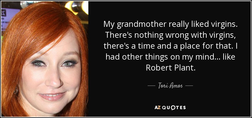 My grandmother really liked virgins. There's nothing wrong with virgins, there's a time and a place for that. I had other things on my mind... like Robert Plant. - Tori Amos