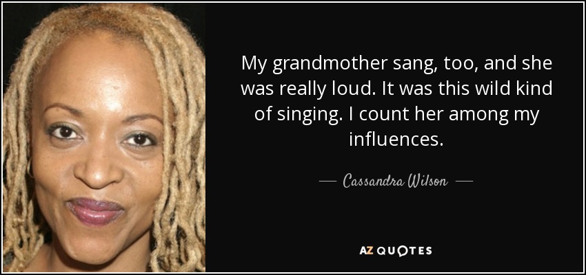 My grandmother sang, too, and she was really loud. It was this wild kind of singing. I count her among my influences. - Cassandra Wilson