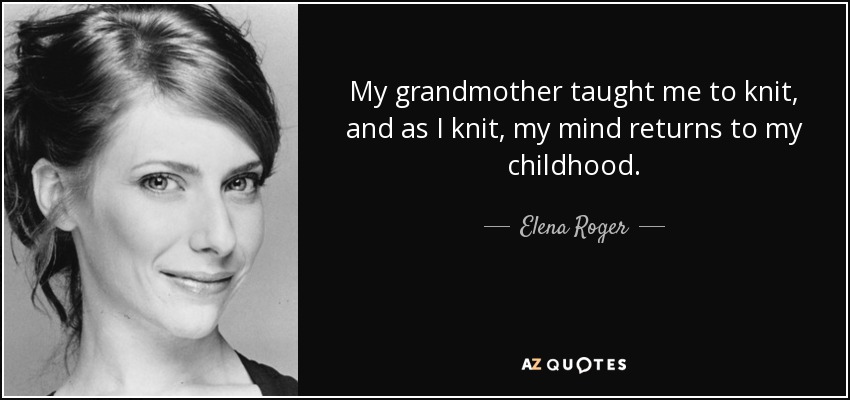 My grandmother taught me to knit, and as I knit, my mind returns to my childhood. - Elena Roger