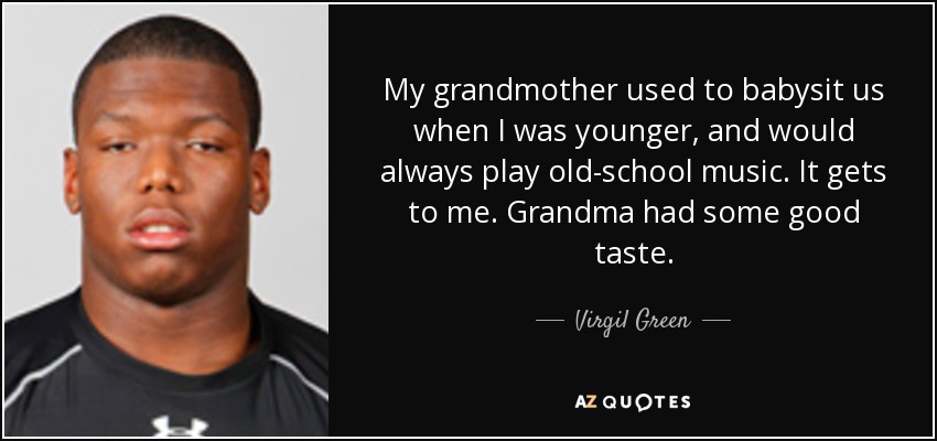 My grandmother used to babysit us when I was younger, and would always play old-school music. It gets to me. Grandma had some good taste. - Virgil Green