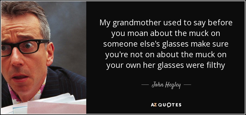 My grandmother used to say before you moan about the muck on someone else's glasses make sure you're not on about the muck on your own her glasses were filthy - John Hegley