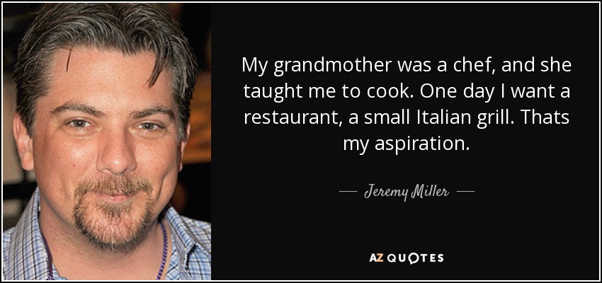 My grandmother was a chef, and she taught me to cook. One day I want a restaurant, a small Italian grill. Thats my aspiration. - Jeremy Miller